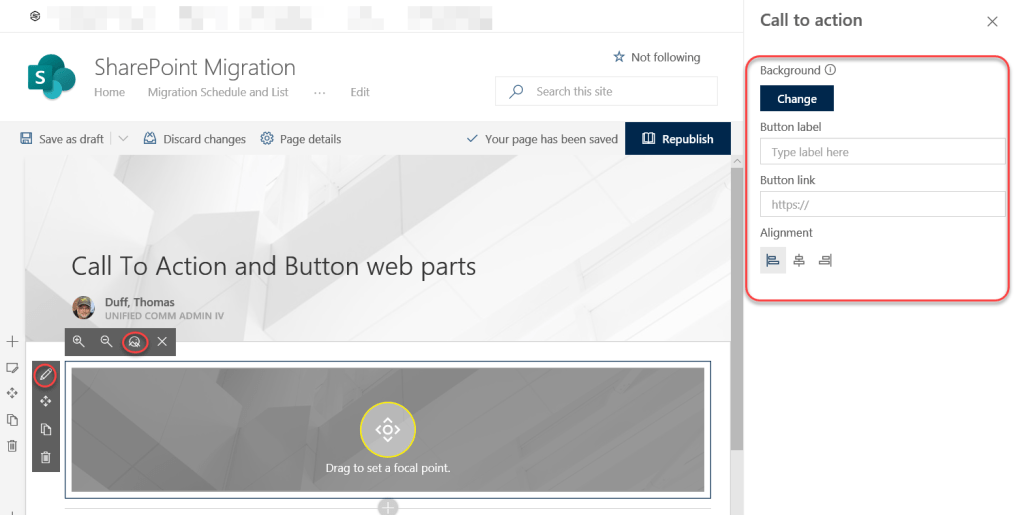 Machine generated alternative text:
x
SharePoint Migration
Home Migration Schedule and List
Edit
Save as draft
Discard changes Page details
V
p Search this site
Your page has been saved
Not following
Republish
Call to action
Background O
Change
Button label
Type label here
Button link
https://
Alignment
Call To Action and Button web parts
Duff, Thomas
UNIFIED COMM ADMIN IV
Drag to set a focal point.