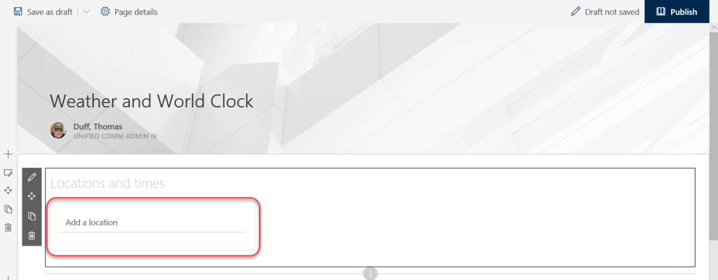 Machine generated alternative text:
Save as draft 
Page details 
Draft not saved 
Publish 
Weather and World Clock 
Duff, Thomas 
UNIFIED COMM ADMIN IV 
Locations and times 
Add a location 