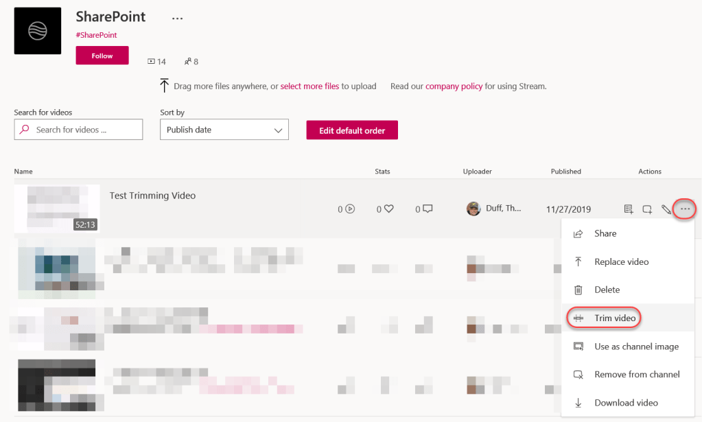 Machine generated alternative text:
SharePoint
#SharePoint
Follow
Search for videos
p Search for videos
Name
m 14
Drag more files anywhere, or select more files to upload
Read our company policy for using Stream.
Sort by
Publish date
Edit default order
Stats
Test Trimming Video
00
00
Uploader
Duff, Th
Published
11/27/2019
52:13
Actions
Share
Replace video
Delete
Trim video
Use as channel image
Remove from channel
Download video
