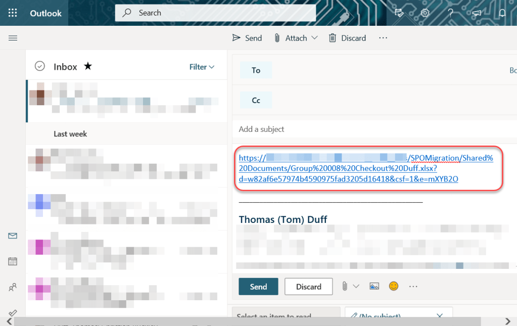 Machine generated alternative text:
Outlook 
Inbox 
Last week 
Search 
Send 
Filter v 
To 
Add a subject 
htt s: 
Attach v 
Discard 
SPOMigration/Shared% 
20Documents/Group%20008%20Checkout%20Duff.xlsx? 
Thomas (Tom) Duff 
Send 
Discard 
o 